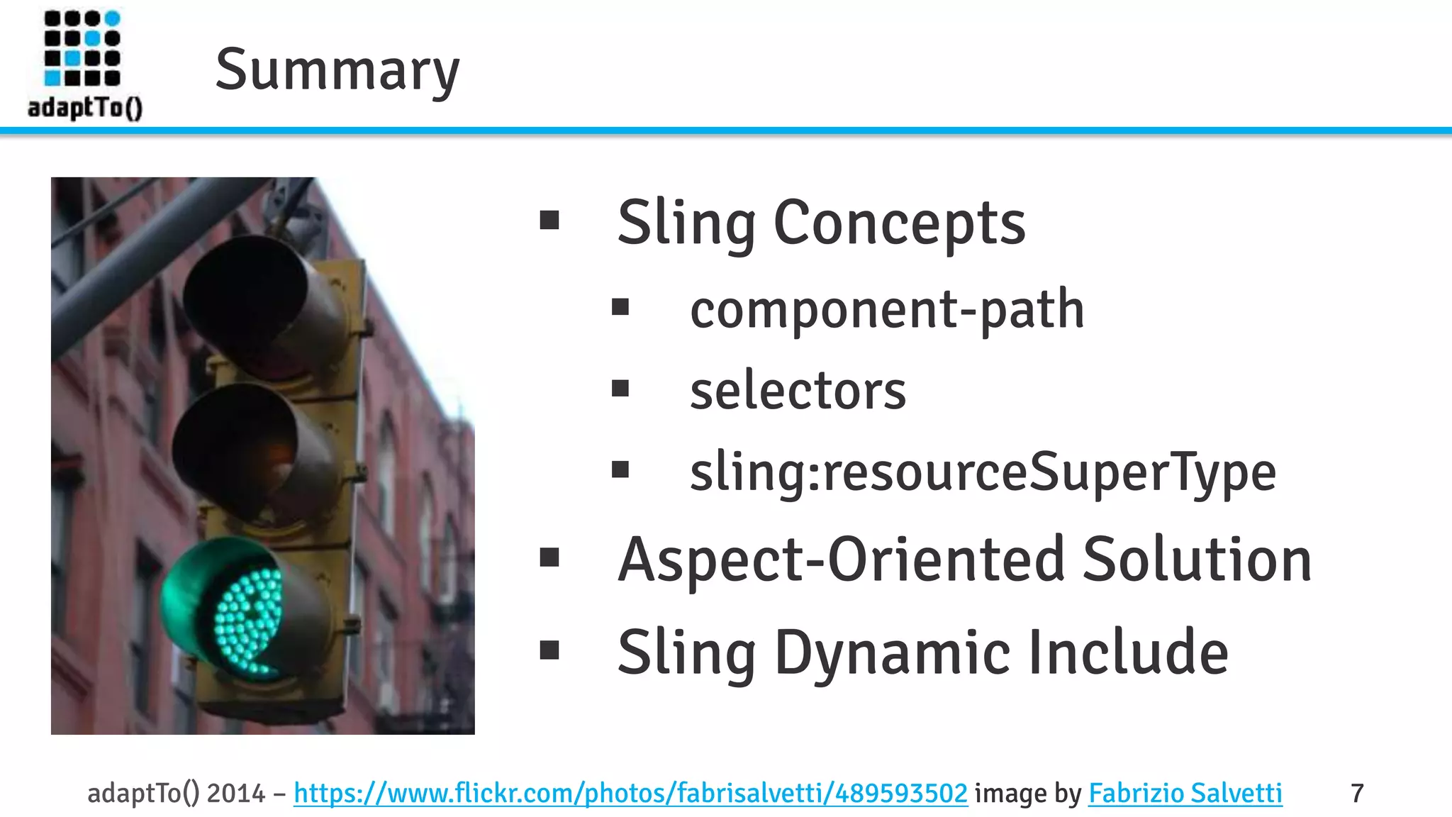 Summary 
 Sling Concepts 
 component-path 
 selectors 
 sling:resourceSuperType 
 Aspect-Oriented Solution 
 Sling Dynamic Include 
adaptTo() 2014 – https://www.flickr.com/photos/fabrisalvetti/489593502 image by Fabrizio Salvetti 7 
 