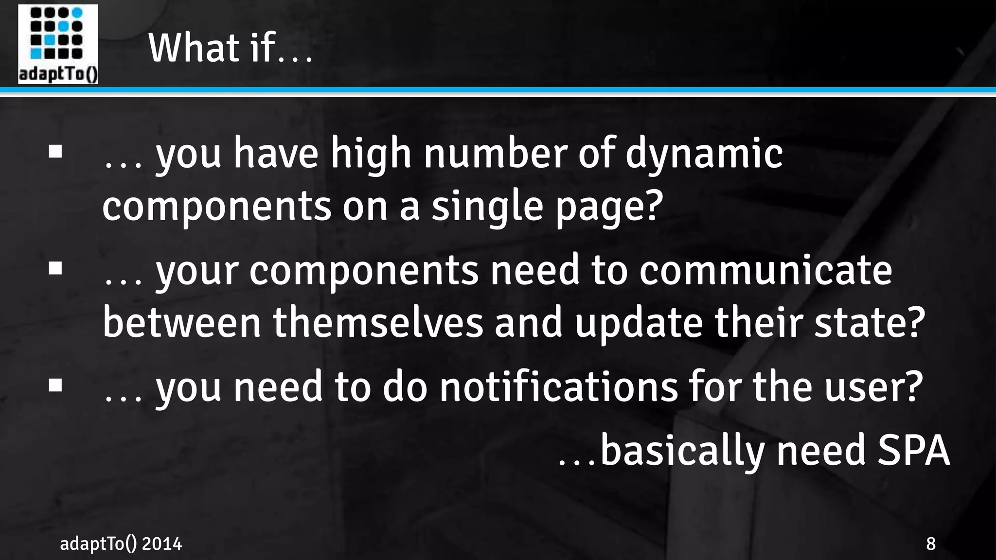 What if… 
 … you have high number of dynamic 
components on a single page? 
 … your components need to communicate 
between themselves and update their state? 
 … you need to do notifications for the user? 
…basically need SPA 
adaptTo() 2014 8 
 