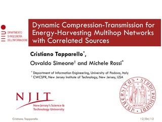 Dynamic Compression-Transmission for
                  Energy-Harvesting Multihop Networks
                  with Correlated Sources
             Cristiano Tapparello*,
             Osvaldo Simeone† and Michele Rossi*
              * Department of Information Engineering, University of Padova, Italy
              † CWCSPR, New Jersey Institute of Technology, New Jersey, USA




Cristiano Tapparello                                                                 12/04/12
 