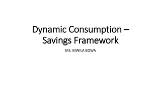 Dynamic Consumption –
Savings Framework
MS. MWILA BOWA
 