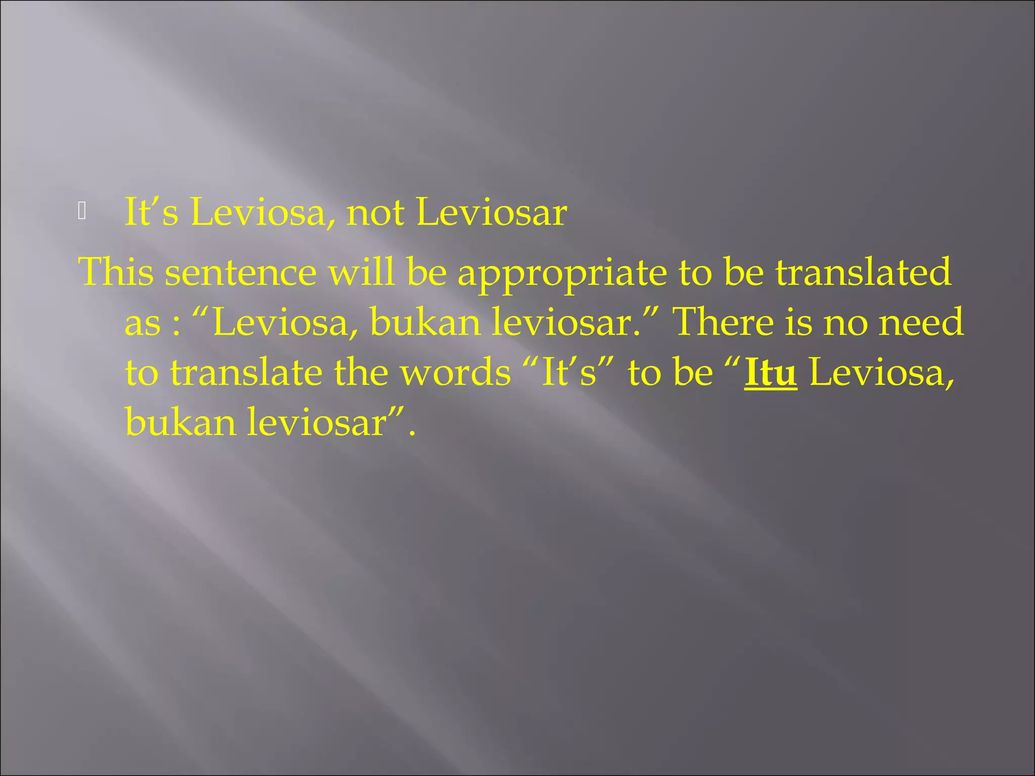  It’s Leviosa, not Leviosar 
This sentence will be appropriate to be translated 
as : “Leviosa, bukan leviosar.” There is no need 
to translate the words “It’s” to be “Itu Leviosa, 
bukan leviosar”. 
 