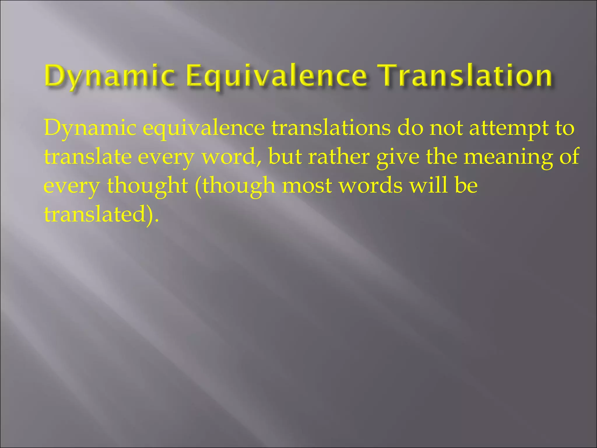 Dynamic equivalence translations do not attempt to 
translate every word, but rather give the meaning of 
every thought (though most words will be 
translated). 
 