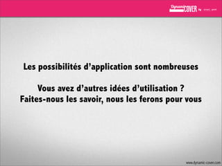 Les possibilités d’application sont nombreuses
Vous avez d’autres idées d’utilisation ?
Faites-nous les savoir, nous les ferons pour vous

www.dynamic-cover.com

 