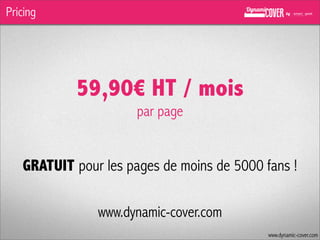 Pricing

59,90€ HT / mois
par page

GRATUIT pour les pages de moins de 5000 fans !
www.dynamic-cover.com
www.dynamic-cover.com

 