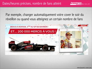 Dates/heures précises, nombre de fans atteint
Par exemple, changer automatiquement votre cover le soir du
réveillon ou quand vous atteignez un certain nombre de fans

www.dynamic-cover.com

 