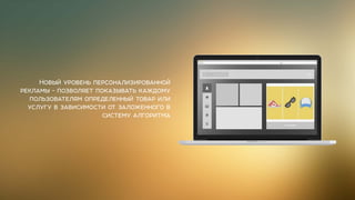 Новый уровень персонализированной
рекламы - позволяет показывать каждому
пользователям определенный товар или
услугу в зависимости от заложенного в
систему алгоритма
 