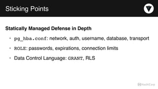 Sticking Points
Statically Managed Defense in Depth
• pg_hba.conf: network, auth, username, database, transport
• ROLE: passwords, expirations, connection limits
• Data Control Language: GRANT, RLS
 