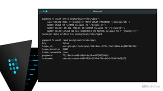 Terminal
pgopen1 % vault write postgresql/roles/app1 
sql="CREATE ROLE "{{name}}" WITH LOGIN PASSWORD '{{password}}';
GRANT USAGE ON SCHEMA my_app1 TO "{{name}}"; 
GRANT SELECT ON ALL TABLES IN SCHEMA my_app1 TO "{{name}}";
GRANT SELECT,USAGE ON ALL SEQUENCES IN SCHEMA my_app1 TO "{{name}}";"
Success! Data written to: postgresql/roles/app1
pgopen1 % vault read postgresql/creds/app1
Key Value
lease_id postgresql/creds/app1/6b614cec-ff9c-1fe2-968a-be300f8bf434
lease_duration 3600
lease_renewable true
password 773104c8-aa09-88e9-6a33-e86750239dd3
username userpass-sean-bd0f4f3b-2f86-b79b-db3d-7b3d39e76575
 