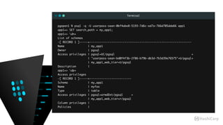 Terminal
pgopen1 % psql -q -U userpass-sean-0bf4abe8-5193-7d6c-ed7a-766d705dda66 app1
app1=> SET search_path = my_app1;
app1=> dn+
List of schemas
-[ RECORD 1 ]-----+-------------------------------------------------------------
Name | my_app1
Owner | pgsql
Access privileges | pgsql=UC/pgsql +
| "userpass-sean-bd0f4f3b-2f86-b79b-db3d-7b3d39e76575"=U/pgsql+
| my_app1_web_tier=U/pgsql
Description |
app1=> dp+
Access privileges
-[ RECORD 1 ]-----+-------------------------
Schema | my_app1
Name | myfoo
Type | table
Access privileges | pgsql=arwdDxt/pgsql +
| my_app1_web_tier=r/pgsql
Column privileges |
Policies |
 
