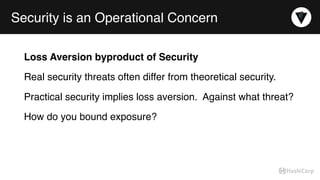 Security is an Operational Concern
Loss Aversion byproduct of Security
Real security threats often differ from theoretical security.
Practical security implies loss aversion. Against what threat?
How do you bound exposure?
 