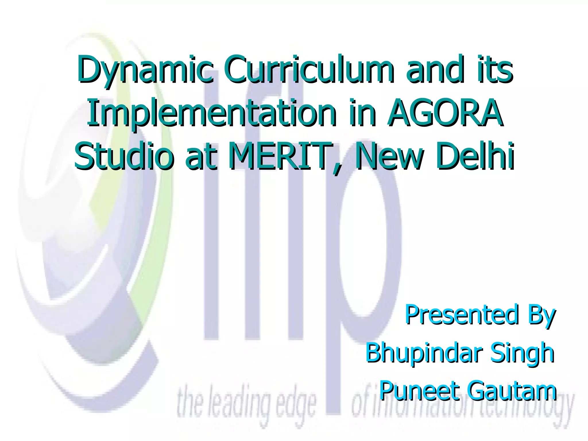 Dynamic Curriculum and its Implementation in AGORA Studio at MERIT, New Delhi Presented By Bhupindar Singh Puneet Gautam 