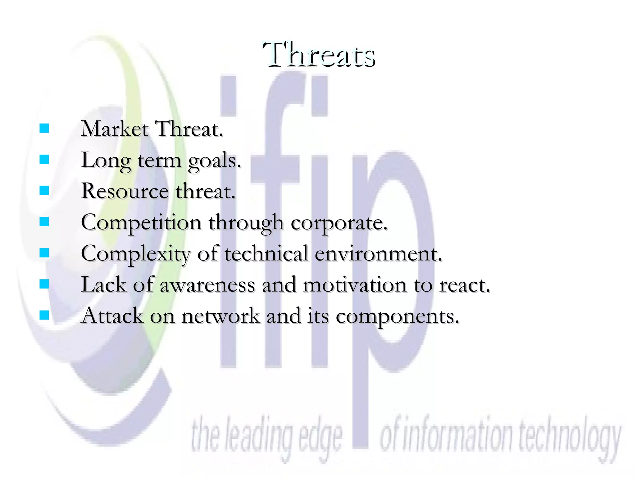 Threats Market Threat. Long term goals. Resource threat. Competition through corporate. Complexity of technical environment. Lack of awareness and motivation to react. Attack on network and its components. 