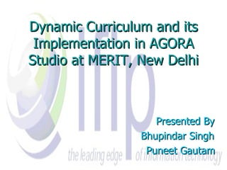 Dynamic Curriculum and its Implementation in AGORA Studio at MERIT, New Delhi Presented By Bhupindar Singh Puneet Gautam 