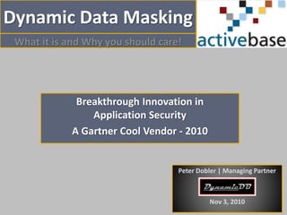 Dynamic Data Masking
What it is and Why you should care!
Breakthrough Innovation in
Application Security
A Gartner Cool Vendor - 2010
Peter Dobler | Managing Partner
Nov 3, 2010
 