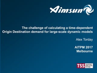 The challenge of calculating a time-dependent
Origin Destination demand for large-scale dynamic models
Alex Torday
AITPM 2017
Melbourne