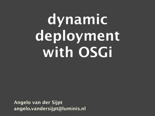 dynamic
        deployment
         with OSGi


Angelo van der Sijpt
angelo.vandersijpt@luminis.nl
 