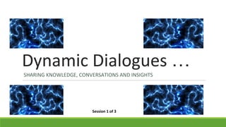 Dynamic Dialogues …
SHARING KNOWLEDGE, CONVERSATIONS AND INSIGHTS
Session 1 of 3
 