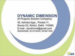 DYNAMIC DIMENSION
(A Property Solution Company)
42, Ashoka Appt., Pocket-11,
Sector-23, Rohini, Delhi- 110085
E-mail : dyndimind@gmail.com
9560929998, 9412734525, 9818611080
 