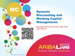 MC                                        Dynamic
                                          Discounting and
                                          Working Capital
                                          Management:
                                          New Opportunities for No-Risk, High-Yield
                                          Cash Returns




© 2012 Ariba, Inc. All rights reserved.
 