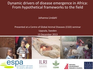 Dynamic drivers of disease emergence in Africa:
From hypothetical frameworks to the field
Johanna Lindahl
Presented at a Centre of Global Animal Diseases (CGD) seminar
Uppsala, Sweden
13 December 2013

 