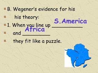 B. Wegener’s evidence for his his theory: 1. When you line up __________ and _________ they fit like a puzzle. S.America Africa 