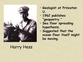 Harry Hess Geologist at Princeton U. 1962 publishes “geopoetry.” Sea floor spreading hypothesis. Suggested that the ocean floor itself might be moving. 