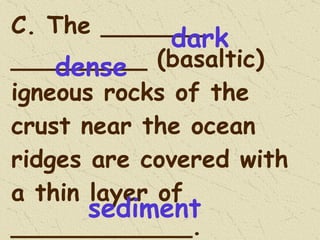 C. The _______ _________ (basaltic) igneous rocks of the crust near the ocean ridges are covered with a thin layer of ____________. dark dense sediment 