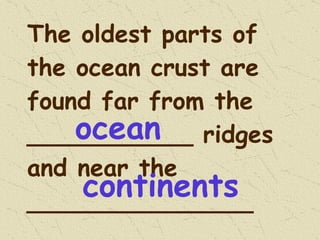 The oldest parts of the ocean crust are found far from the ___________ ridges and near the _______________ ocean continents 