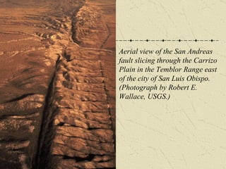 Aerial view of the San Andreas fault slicing through the Carrizo Plain in the Temblor Range east of the city of San Luis Obispo. (Photograph by Robert E. Wallace, USGS.)  