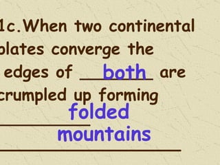 1c.When two continental plates converge the  edges of _______ are crumpled up forming _________ ________________ both mountains folded 