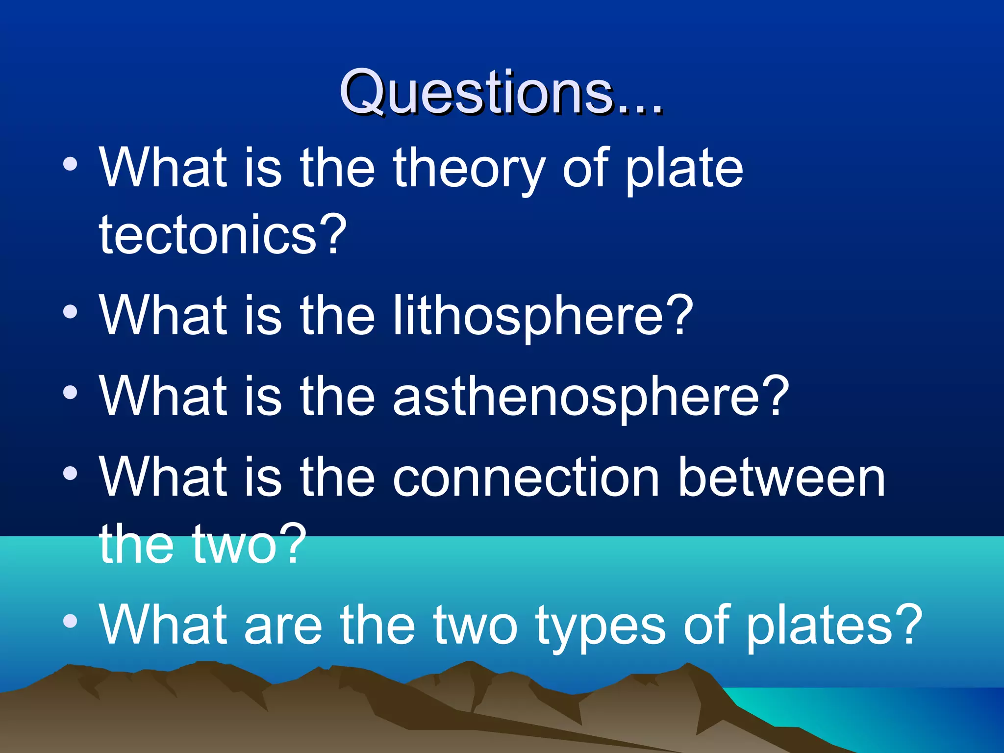 Questions... What is the theory of plate tectonics? What is the lithosphere? What is the asthenosphere? What is the connection between the two? What are the two types of plates? 