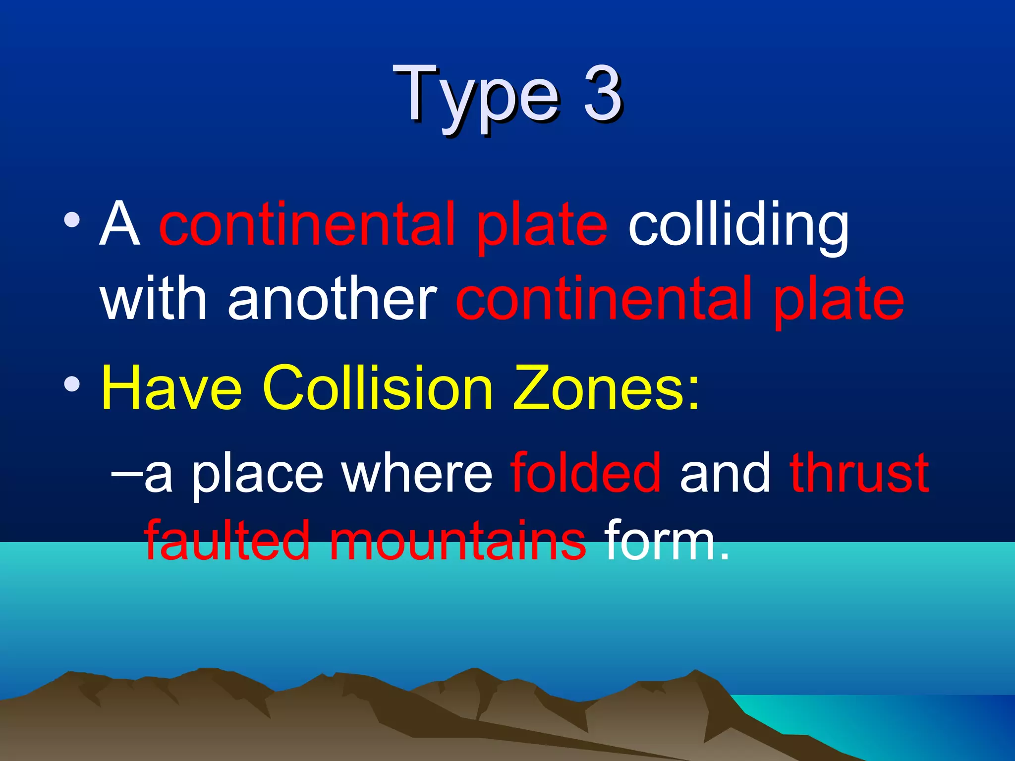 Type 3 A  continental plate  colliding with another  continental plate Have Collision Zones: a place where  folded  and  thrust faulted mountains  form. 