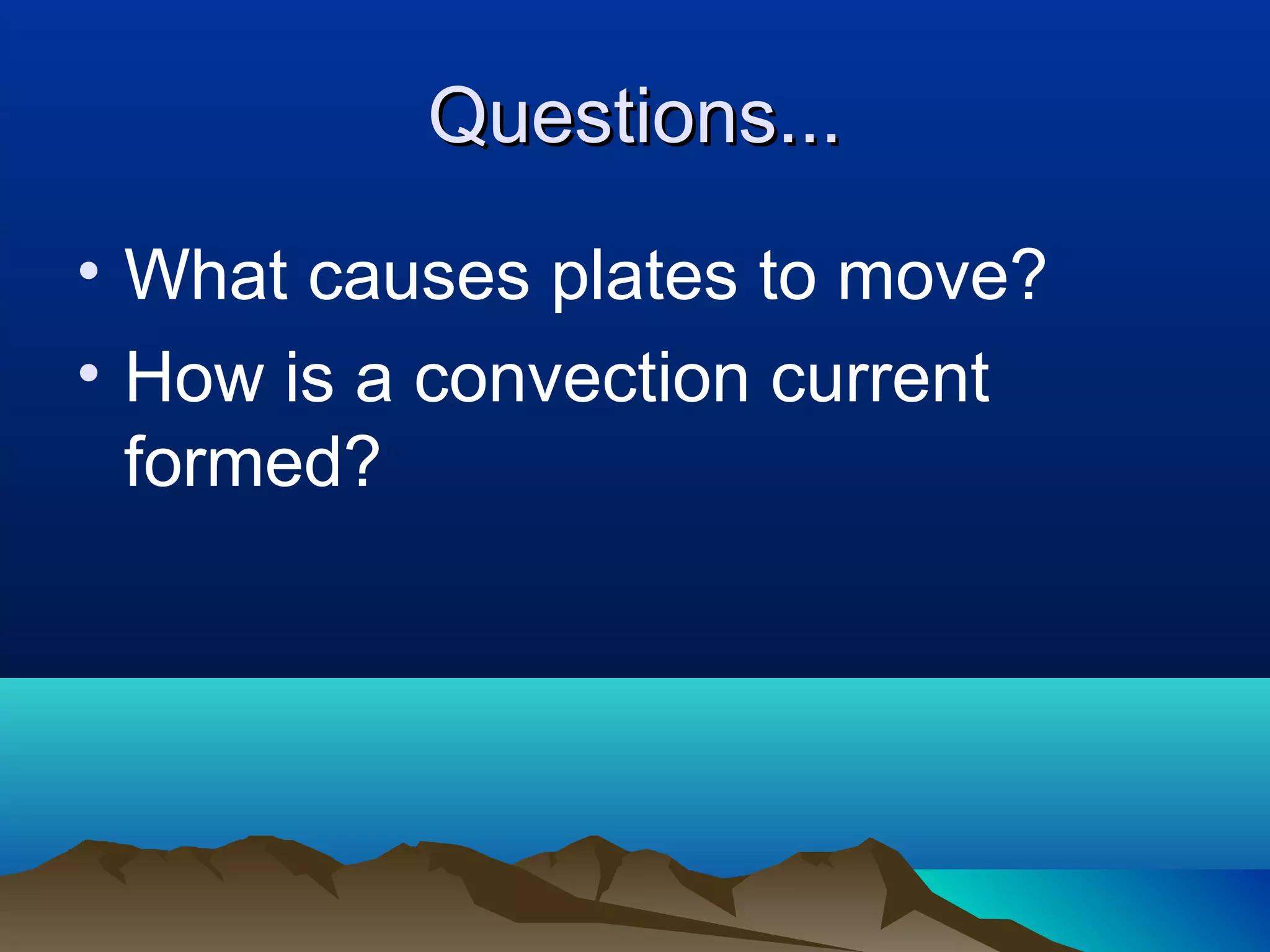 Questions... What causes plates to move? How is a convection current formed? 