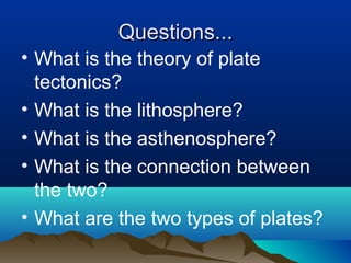 Questions... What is the theory of plate tectonics? What is the lithosphere? What is the asthenosphere? What is the connection between the two? What are the two types of plates? 