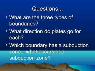 Questions... What are the three types of boundaries? What direction do plates go for each? Which boundary has a subduction zone…what occurs at a subduction zone? 