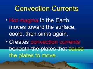 Convection Currents Hot magma  in the Earth moves toward the surface, cools, then sinks again. Creates  convection   currents  beneath the plates that  cause the plates to move . 