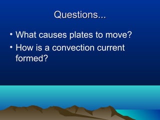 Questions... What causes plates to move? How is a convection current formed? 