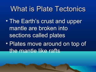 What is Plate Tectonics The Earth’s crust and upper mantle are broken into sections called plates Plates move around on top of the mantle like rafts 