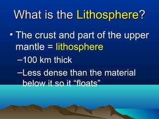 What is the  Lithosphere ? The crust and part of the upper mantle =  lithosphere 100 km thick  Less dense than the material below it so it “floats” 