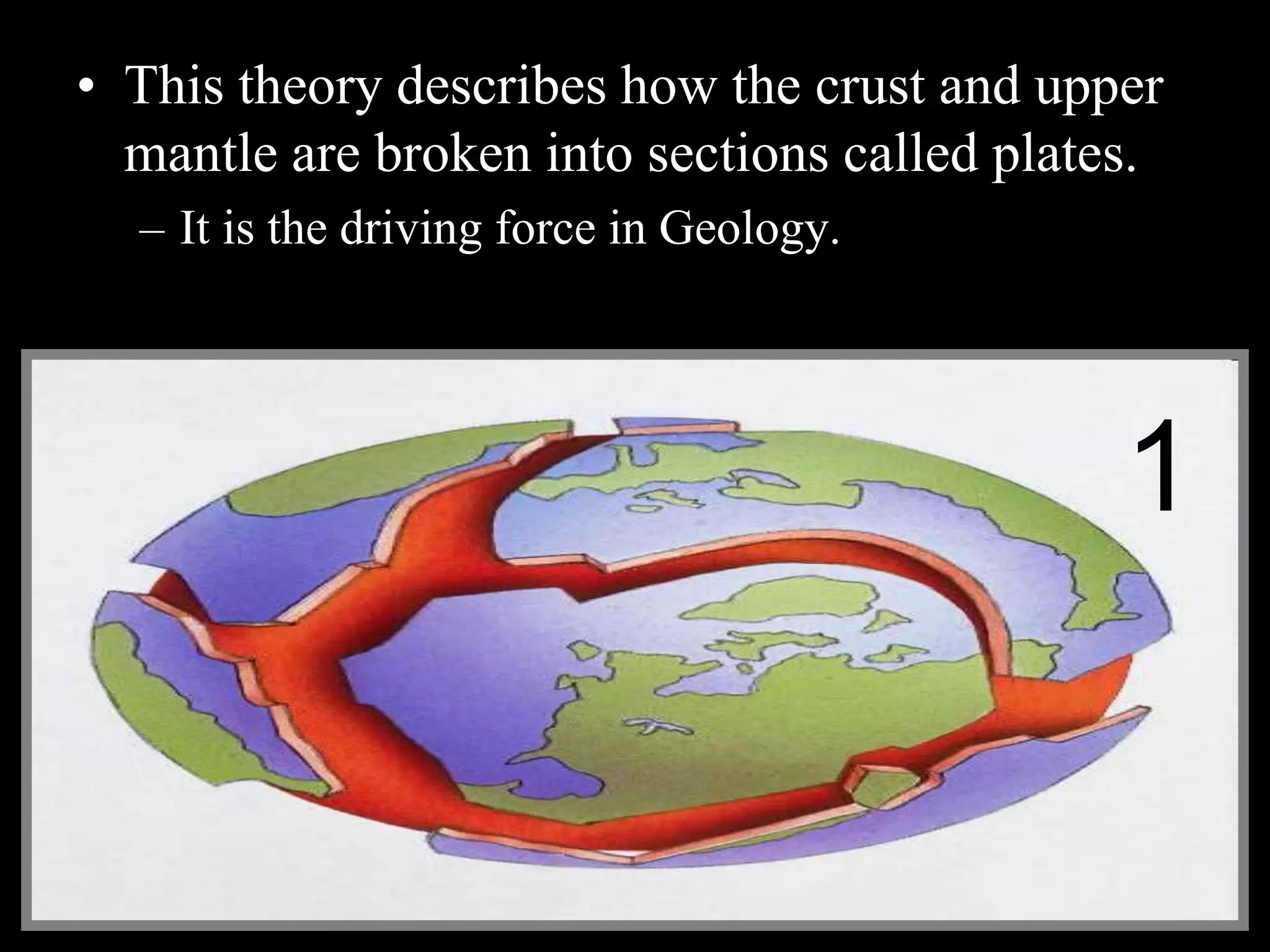 • This theory describes how the crust and upper
mantle are broken into sections called plates.
– It is the driving force in Geology.
1
 