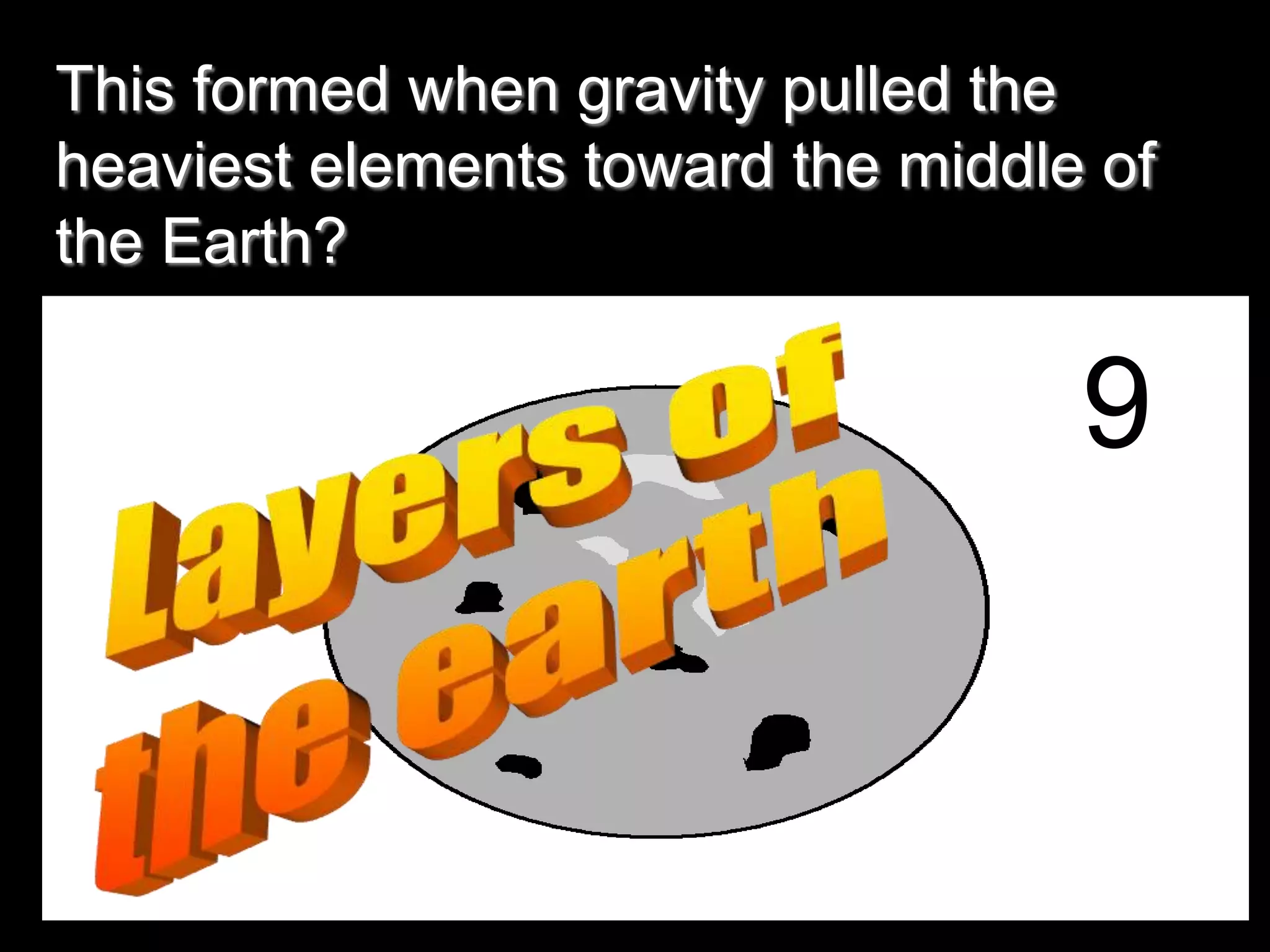 This formed when gravity pulled the
heaviest elements toward the middle of
the Earth?
9
 