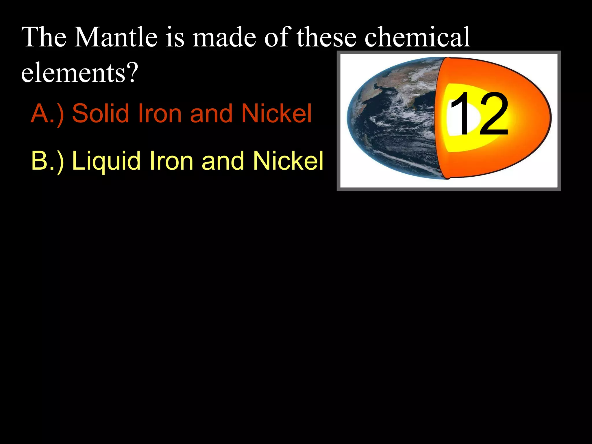 The Mantle is made of these chemical
elements?
12A.) Solid Iron and Nickel
B.) Liquid Iron and Nickel
 