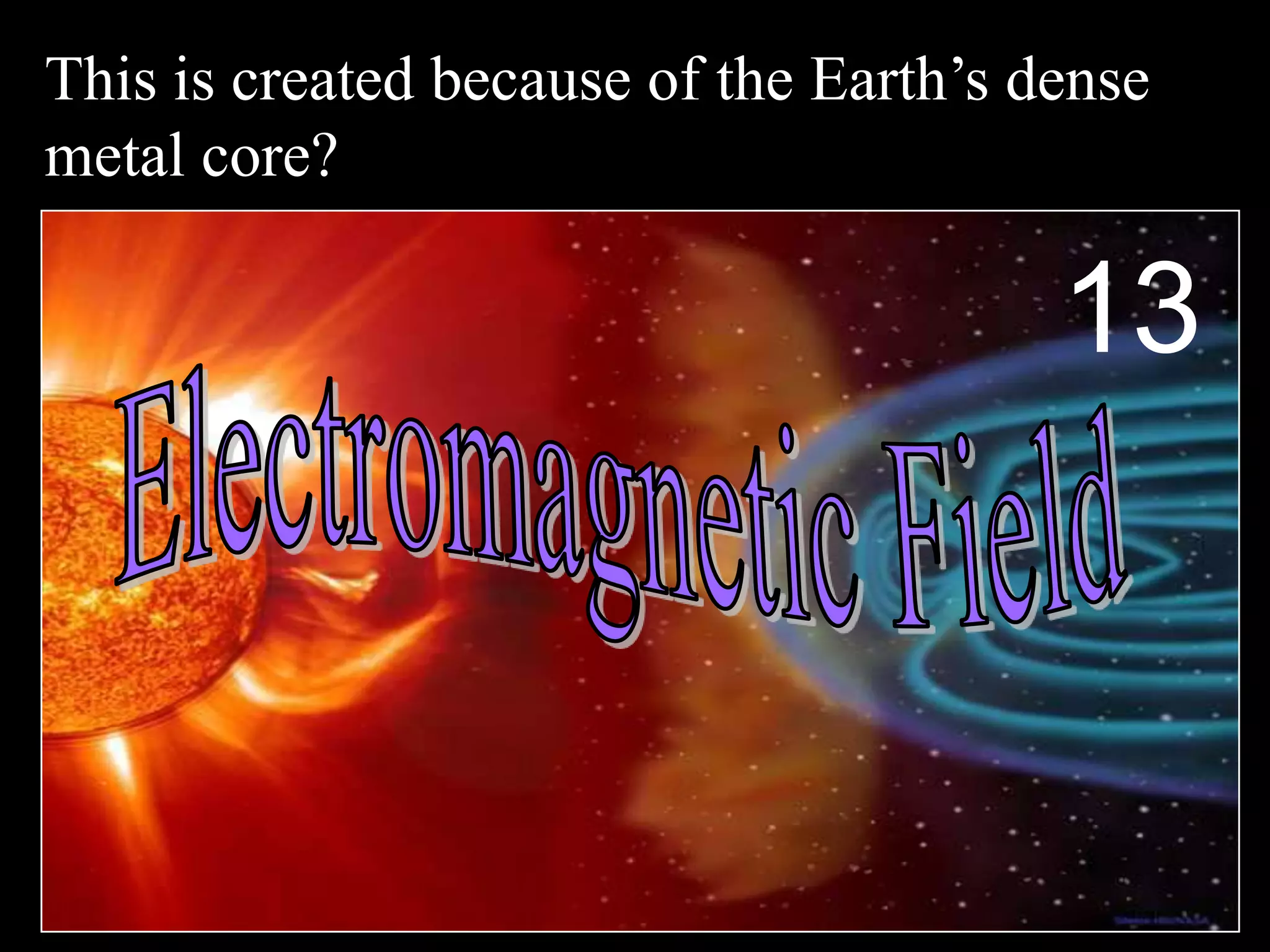 This is created because of the Earth’s dense
metal core?
13
 