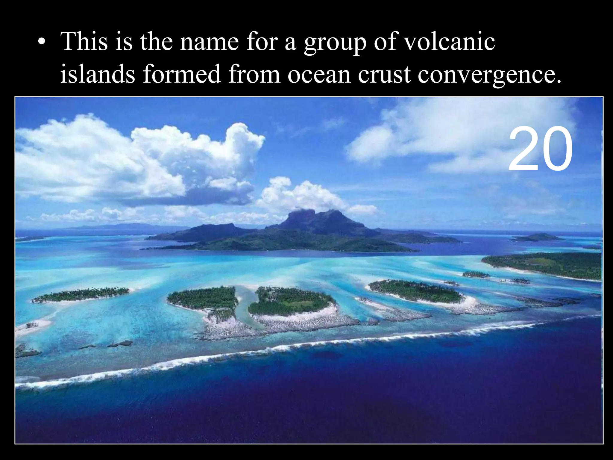 • This is the name for a group of volcanic
islands formed from ocean crust convergence.
20
 