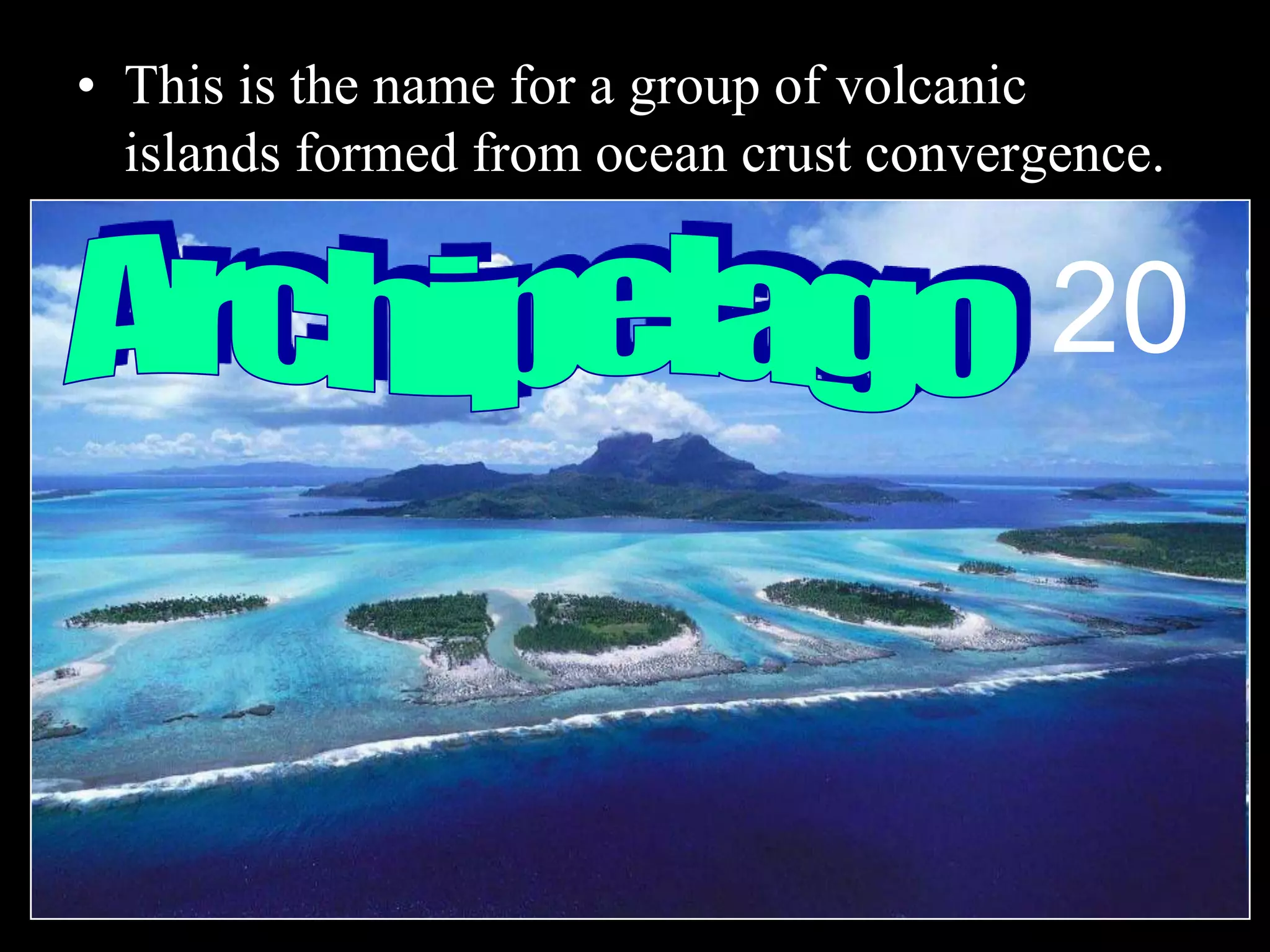 • This is the name for a group of volcanic
islands formed from ocean crust convergence.
20
 