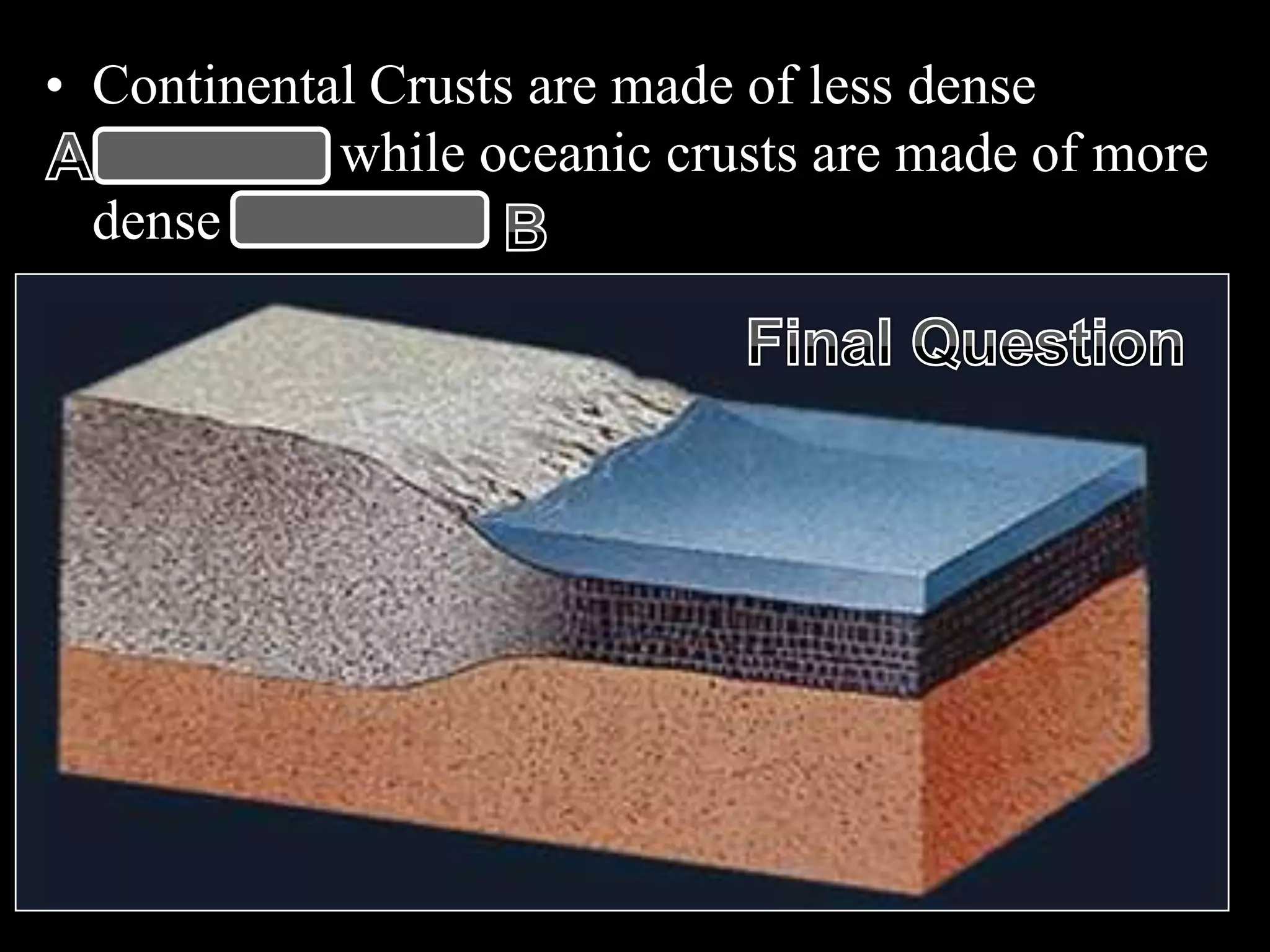 • Continental Crusts are made of less dense
Granites while oceanic crusts are made of more
dense basalts.
 