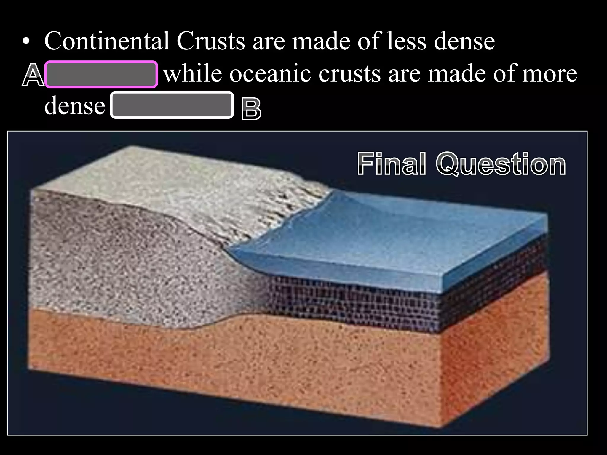• Continental Crusts are made of less dense
Granites while oceanic crusts are made of more
dense basalts.
 