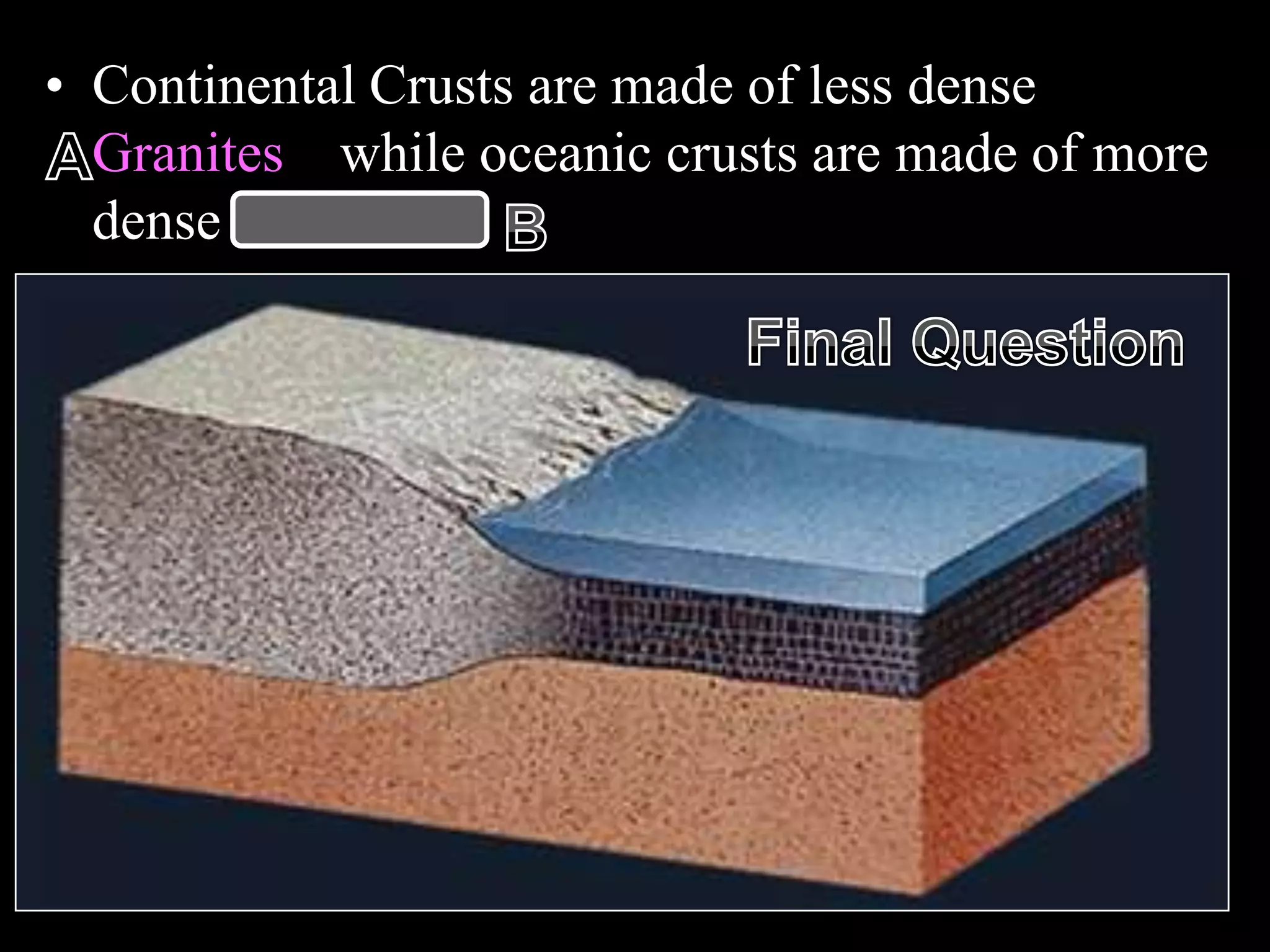 • Continental Crusts are made of less dense
Granites while oceanic crusts are made of more
dense basalts.
 