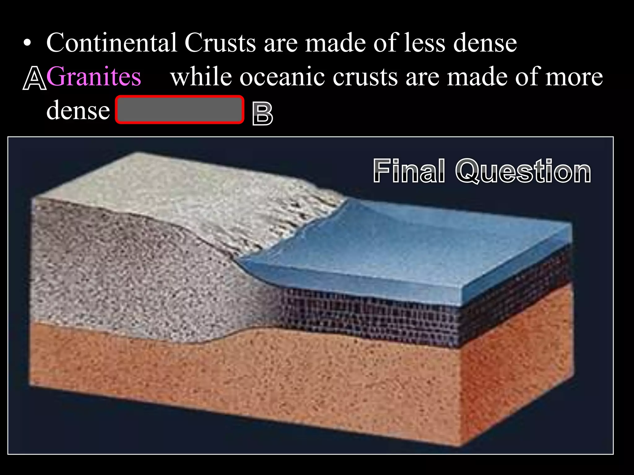 • Continental Crusts are made of less dense
Granites while oceanic crusts are made of more
dense basalts.
 
