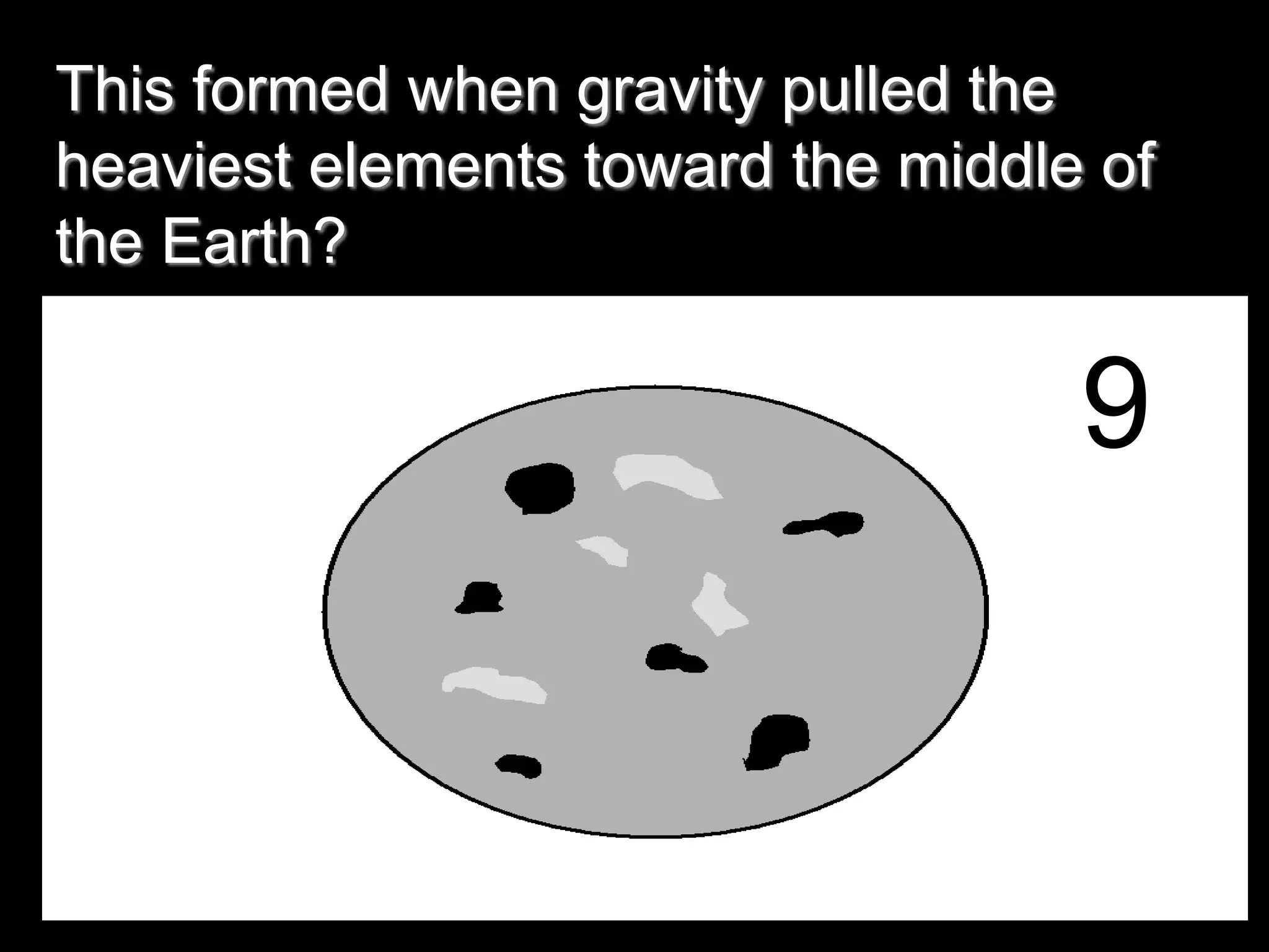 This formed when gravity pulled the
heaviest elements toward the middle of
the Earth?
9
 